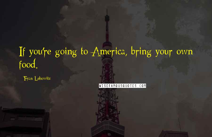 Fran Lebowitz Quotes: If you're going to America, bring your own food.