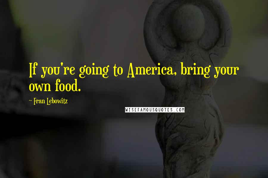 Fran Lebowitz Quotes: If you're going to America, bring your own food.