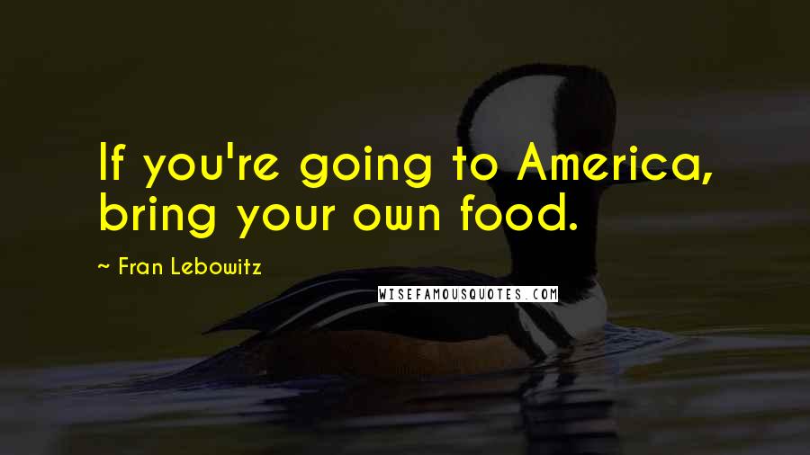 Fran Lebowitz Quotes: If you're going to America, bring your own food.