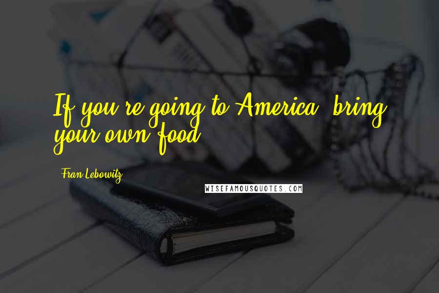 Fran Lebowitz Quotes: If you're going to America, bring your own food.