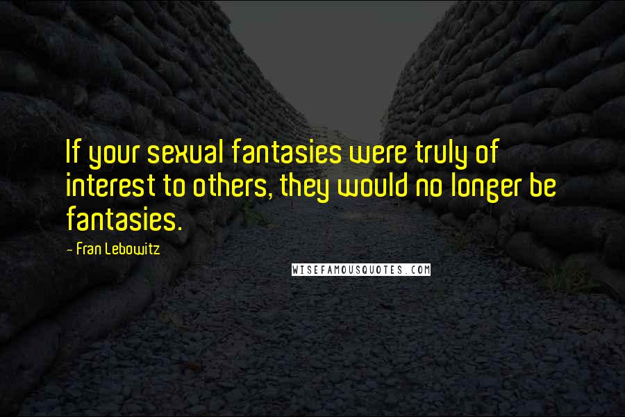 Fran Lebowitz Quotes: If your sexual fantasies were truly of interest to others, they would no longer be fantasies.