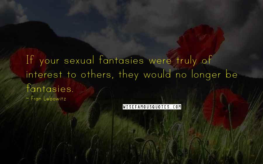 Fran Lebowitz Quotes: If your sexual fantasies were truly of interest to others, they would no longer be fantasies.