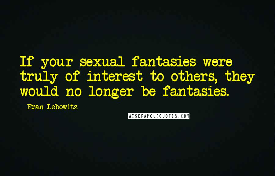 Fran Lebowitz Quotes: If your sexual fantasies were truly of interest to others, they would no longer be fantasies.