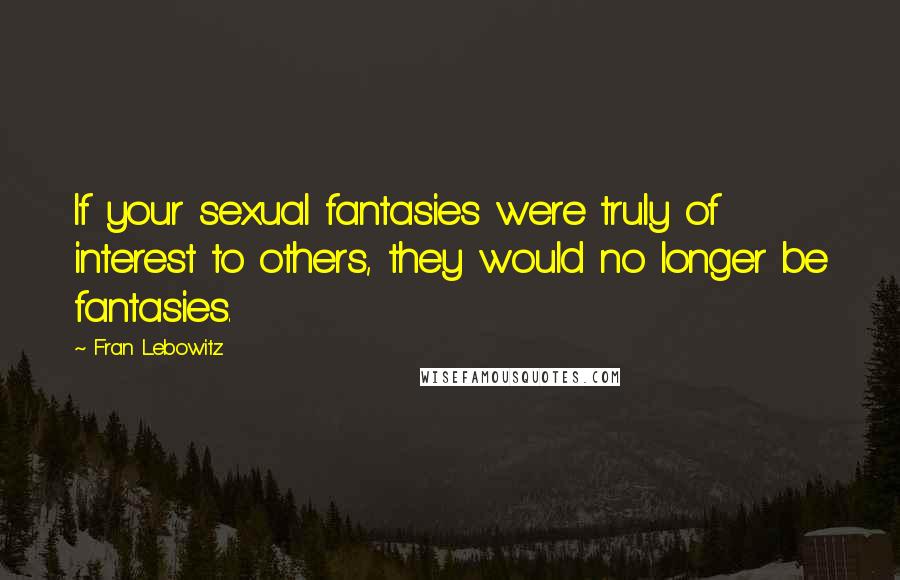 Fran Lebowitz Quotes: If your sexual fantasies were truly of interest to others, they would no longer be fantasies.