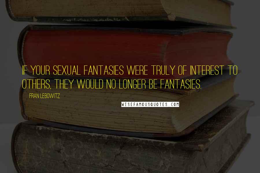 Fran Lebowitz Quotes: If your sexual fantasies were truly of interest to others, they would no longer be fantasies.