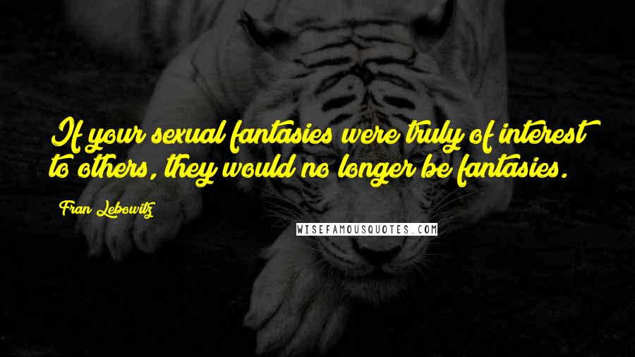 Fran Lebowitz Quotes: If your sexual fantasies were truly of interest to others, they would no longer be fantasies.