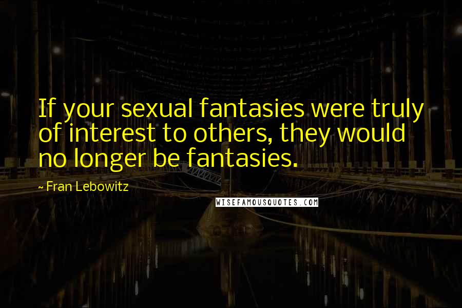 Fran Lebowitz Quotes: If your sexual fantasies were truly of interest to others, they would no longer be fantasies.