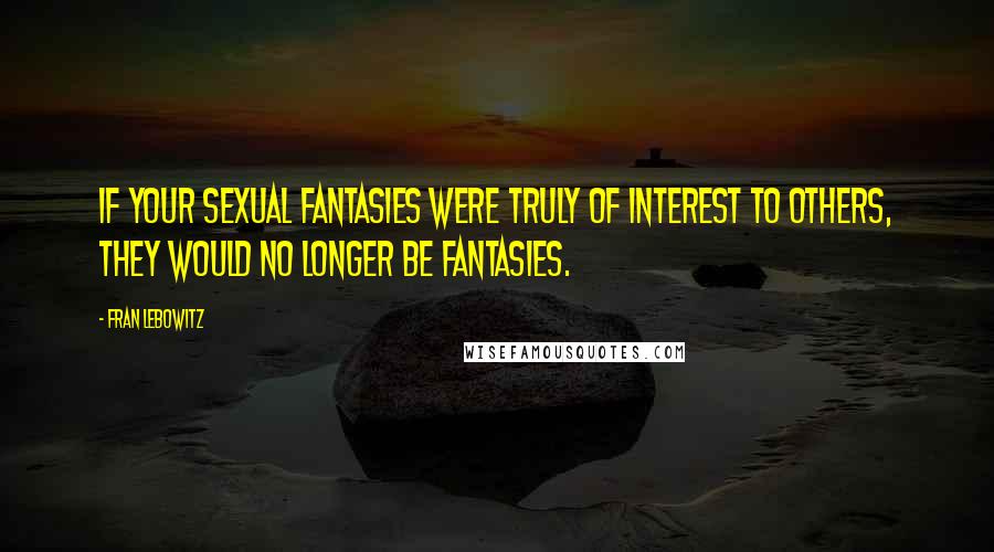 Fran Lebowitz Quotes: If your sexual fantasies were truly of interest to others, they would no longer be fantasies.