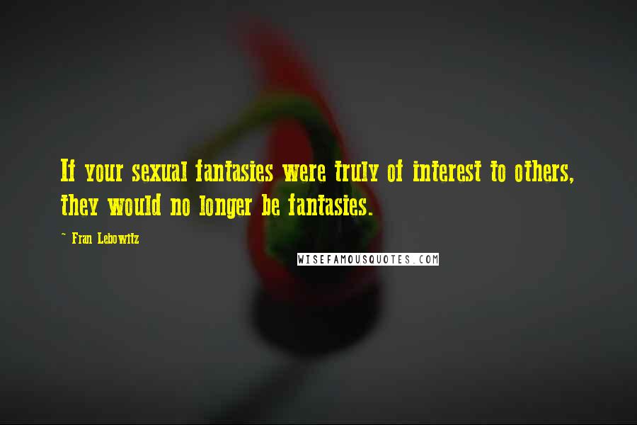 Fran Lebowitz Quotes: If your sexual fantasies were truly of interest to others, they would no longer be fantasies.