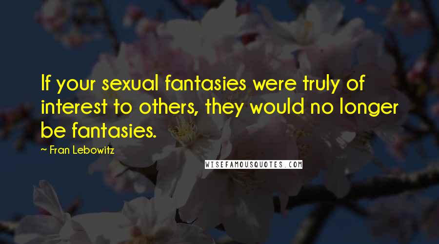 Fran Lebowitz Quotes: If your sexual fantasies were truly of interest to others, they would no longer be fantasies.