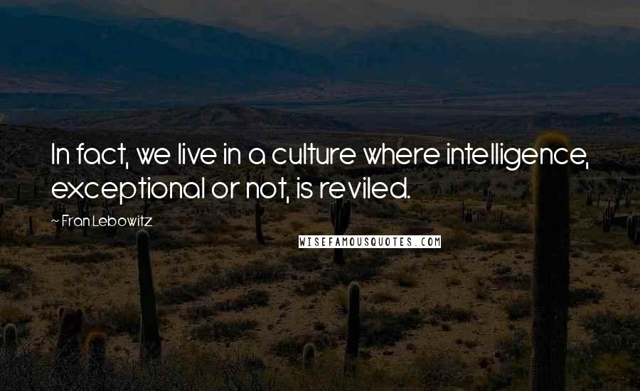 Fran Lebowitz Quotes: In fact, we live in a culture where intelligence, exceptional or not, is reviled.