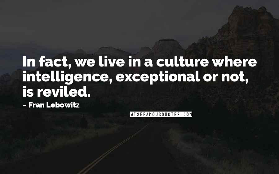 Fran Lebowitz Quotes: In fact, we live in a culture where intelligence, exceptional or not, is reviled.