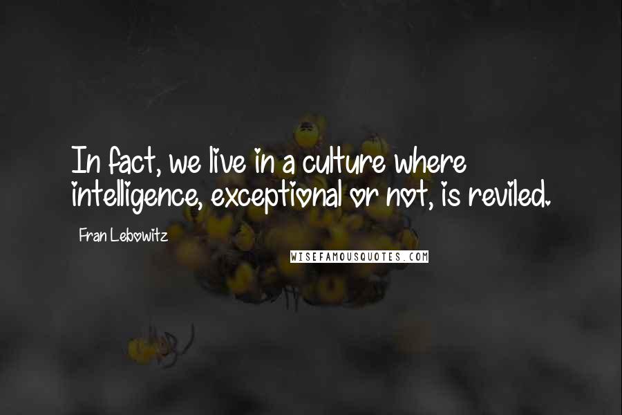 Fran Lebowitz Quotes: In fact, we live in a culture where intelligence, exceptional or not, is reviled.