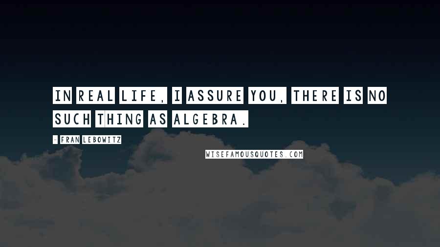 Fran Lebowitz Quotes: In real life, I assure you, there is no such thing as algebra.