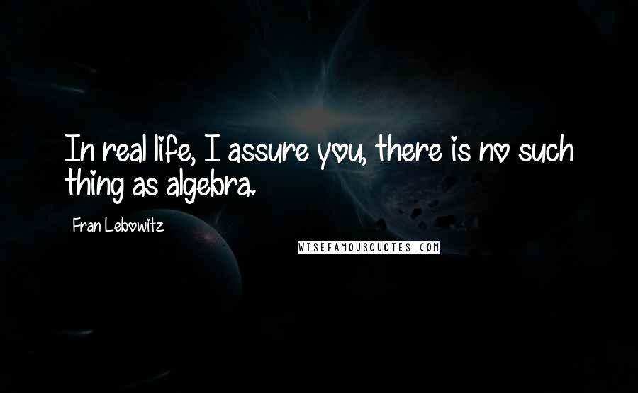 Fran Lebowitz Quotes: In real life, I assure you, there is no such thing as algebra.