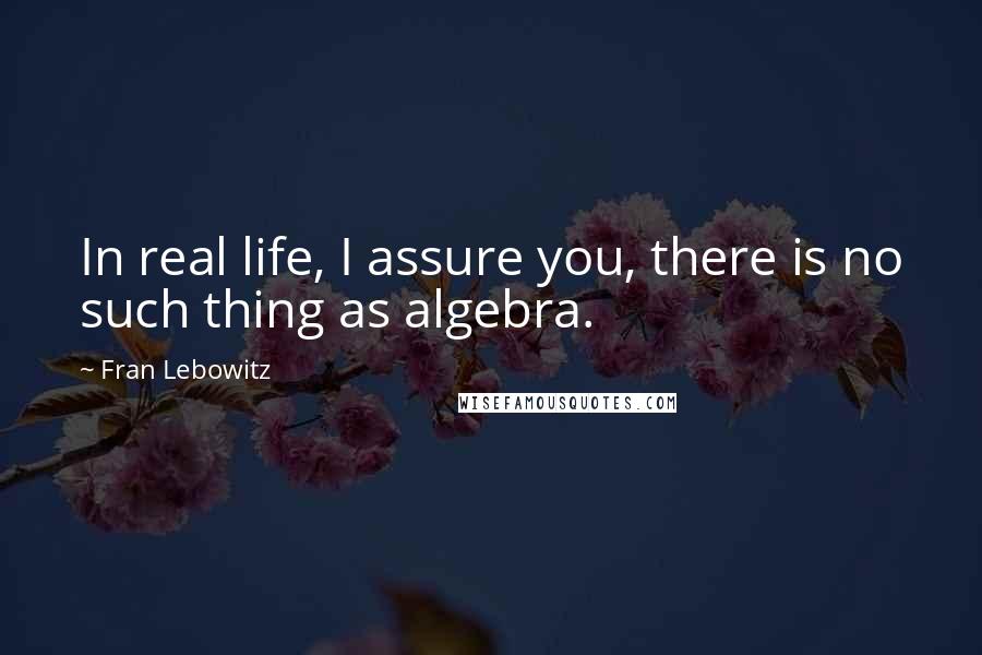 Fran Lebowitz Quotes: In real life, I assure you, there is no such thing as algebra.
