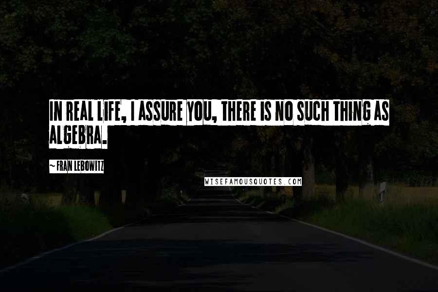 Fran Lebowitz Quotes: In real life, I assure you, there is no such thing as algebra.