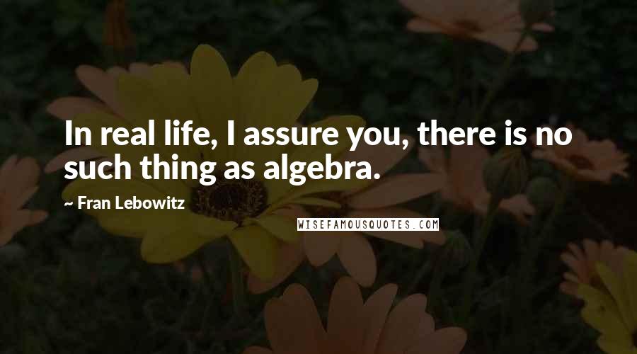 Fran Lebowitz Quotes: In real life, I assure you, there is no such thing as algebra.