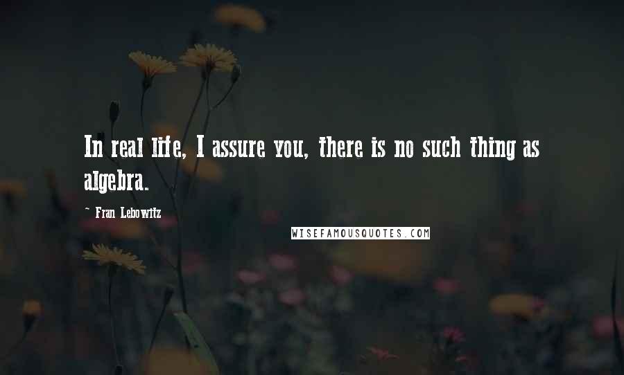 Fran Lebowitz Quotes: In real life, I assure you, there is no such thing as algebra.