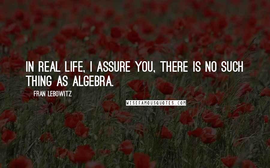 Fran Lebowitz Quotes: In real life, I assure you, there is no such thing as algebra.