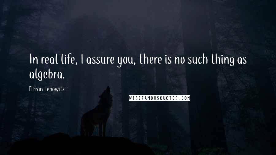 Fran Lebowitz Quotes: In real life, I assure you, there is no such thing as algebra.