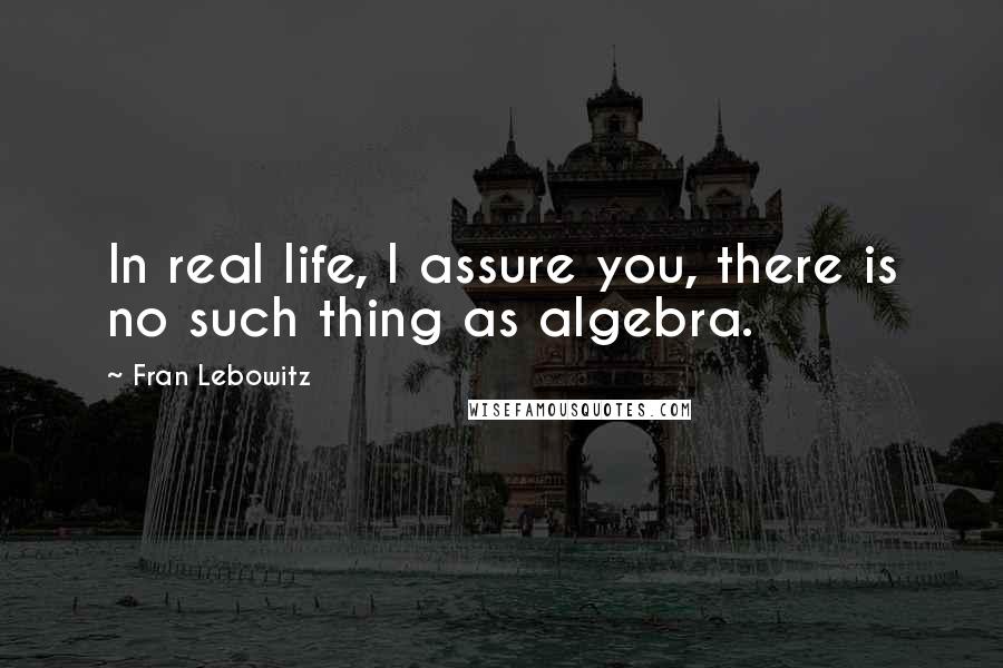 Fran Lebowitz Quotes: In real life, I assure you, there is no such thing as algebra.