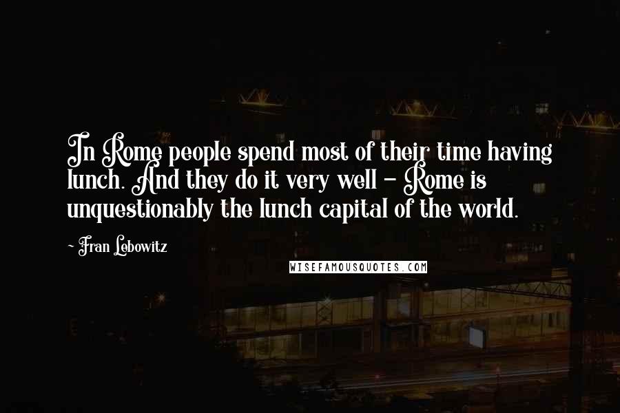 Fran Lebowitz Quotes: In Rome people spend most of their time having lunch. And they do it very well - Rome is unquestionably the lunch capital of the world.