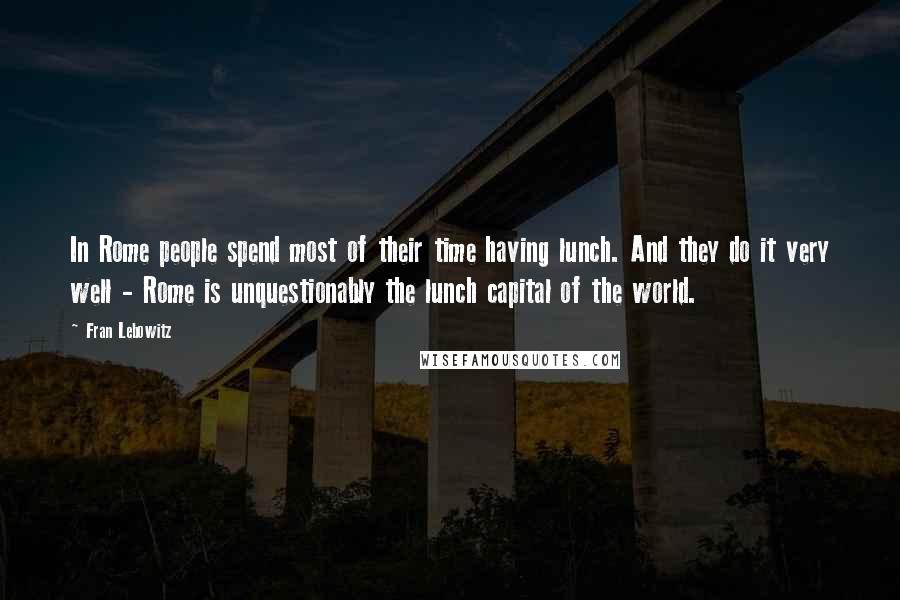 Fran Lebowitz Quotes: In Rome people spend most of their time having lunch. And they do it very well - Rome is unquestionably the lunch capital of the world.