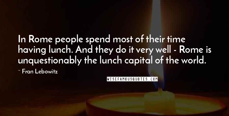 Fran Lebowitz Quotes: In Rome people spend most of their time having lunch. And they do it very well - Rome is unquestionably the lunch capital of the world.
