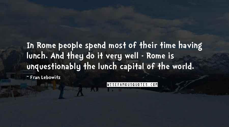 Fran Lebowitz Quotes: In Rome people spend most of their time having lunch. And they do it very well - Rome is unquestionably the lunch capital of the world.