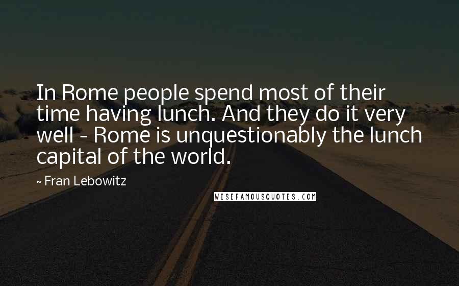 Fran Lebowitz Quotes: In Rome people spend most of their time having lunch. And they do it very well - Rome is unquestionably the lunch capital of the world.