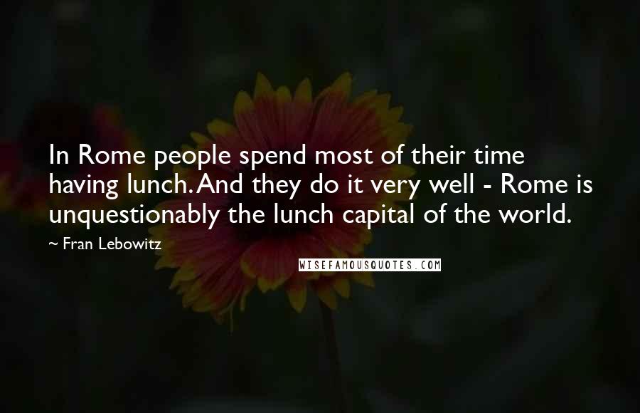 Fran Lebowitz Quotes: In Rome people spend most of their time having lunch. And they do it very well - Rome is unquestionably the lunch capital of the world.
