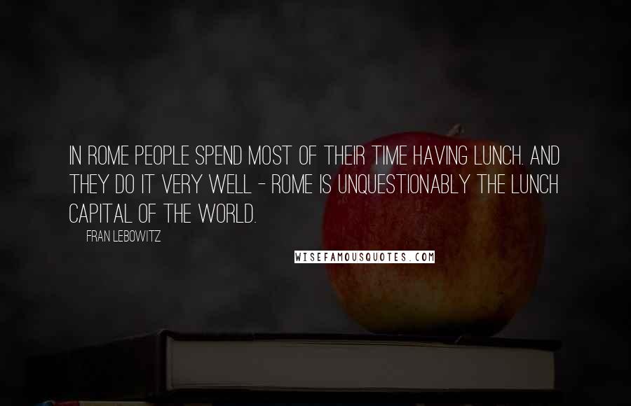 Fran Lebowitz Quotes: In Rome people spend most of their time having lunch. And they do it very well - Rome is unquestionably the lunch capital of the world.