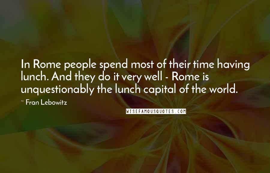 Fran Lebowitz Quotes: In Rome people spend most of their time having lunch. And they do it very well - Rome is unquestionably the lunch capital of the world.