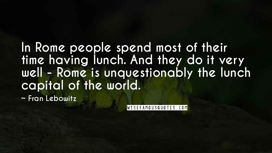 Fran Lebowitz Quotes: In Rome people spend most of their time having lunch. And they do it very well - Rome is unquestionably the lunch capital of the world.