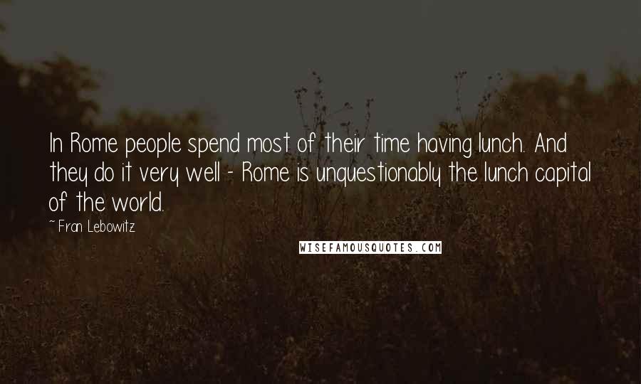 Fran Lebowitz Quotes: In Rome people spend most of their time having lunch. And they do it very well - Rome is unquestionably the lunch capital of the world.