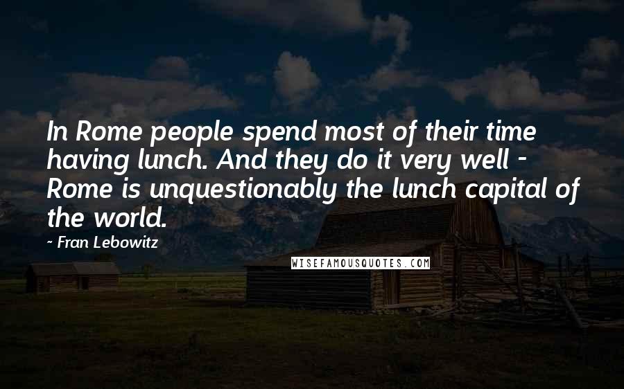 Fran Lebowitz Quotes: In Rome people spend most of their time having lunch. And they do it very well - Rome is unquestionably the lunch capital of the world.