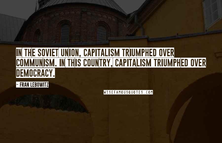 Fran Lebowitz Quotes: In the Soviet Union, capitalism triumphed over communism. In this country, capitalism triumphed over democracy.