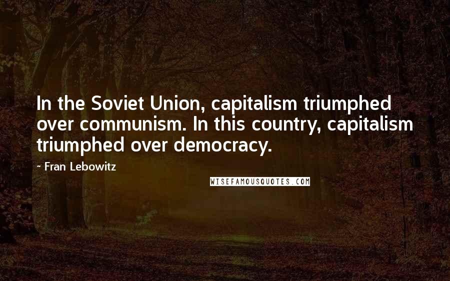 Fran Lebowitz Quotes: In the Soviet Union, capitalism triumphed over communism. In this country, capitalism triumphed over democracy.