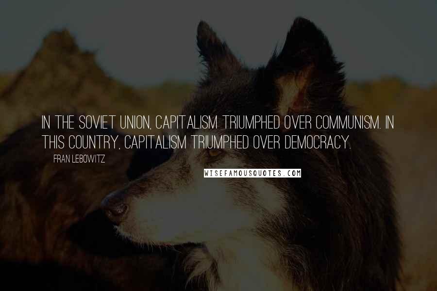 Fran Lebowitz Quotes: In the Soviet Union, capitalism triumphed over communism. In this country, capitalism triumphed over democracy.