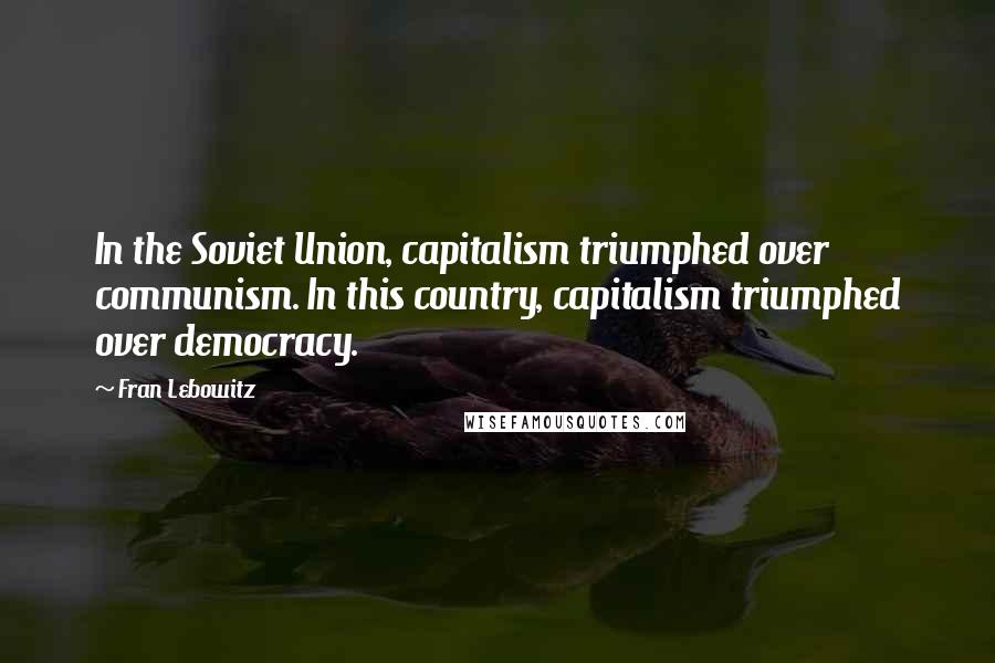 Fran Lebowitz Quotes: In the Soviet Union, capitalism triumphed over communism. In this country, capitalism triumphed over democracy.