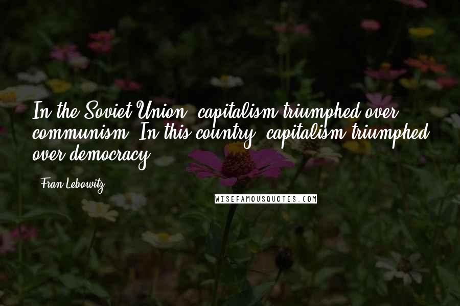 Fran Lebowitz Quotes: In the Soviet Union, capitalism triumphed over communism. In this country, capitalism triumphed over democracy.