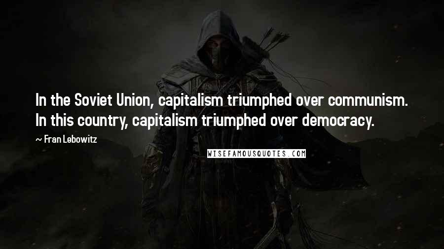 Fran Lebowitz Quotes: In the Soviet Union, capitalism triumphed over communism. In this country, capitalism triumphed over democracy.