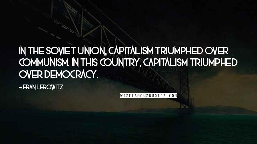 Fran Lebowitz Quotes: In the Soviet Union, capitalism triumphed over communism. In this country, capitalism triumphed over democracy.