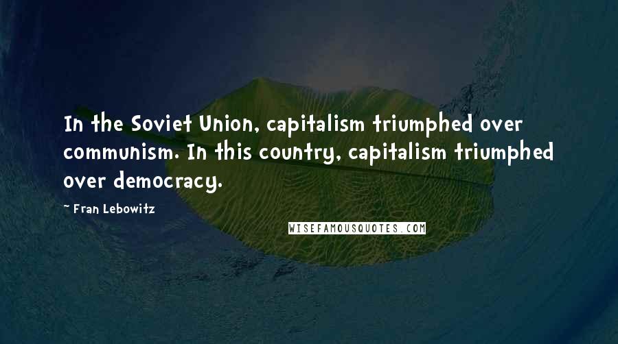 Fran Lebowitz Quotes: In the Soviet Union, capitalism triumphed over communism. In this country, capitalism triumphed over democracy.