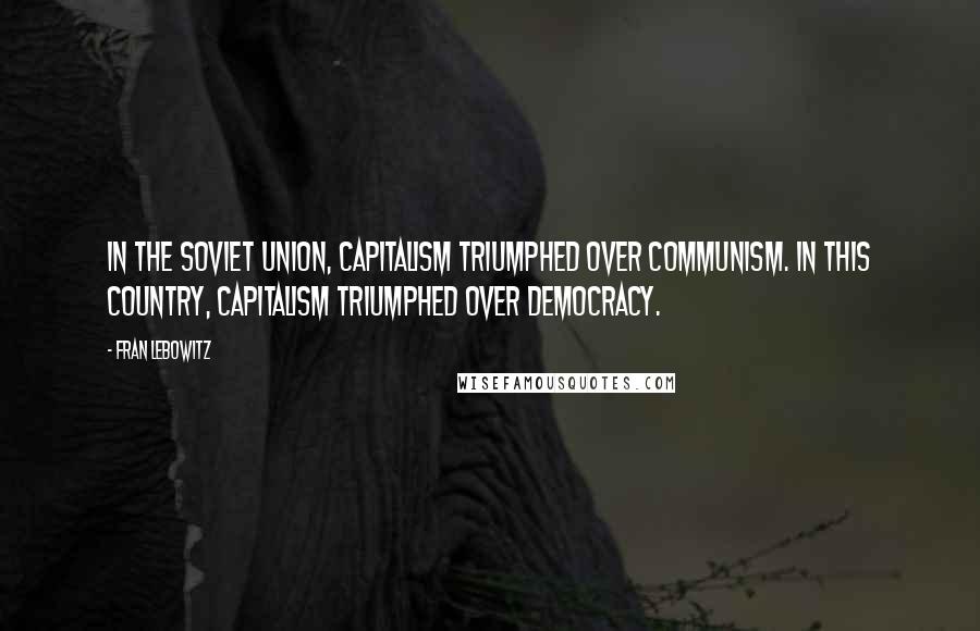 Fran Lebowitz Quotes: In the Soviet Union, capitalism triumphed over communism. In this country, capitalism triumphed over democracy.