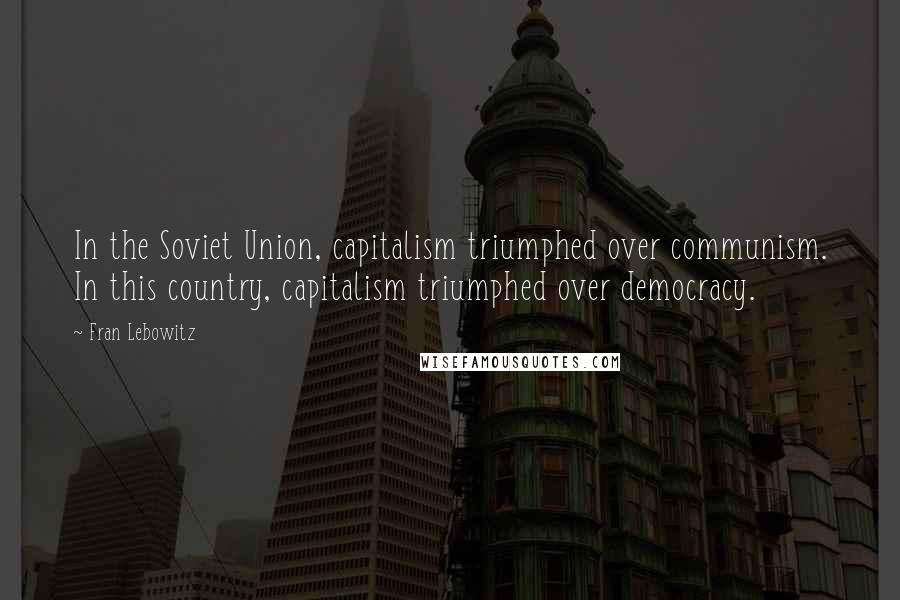 Fran Lebowitz Quotes: In the Soviet Union, capitalism triumphed over communism. In this country, capitalism triumphed over democracy.