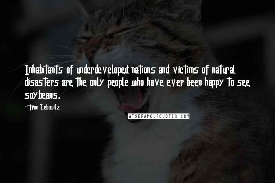 Fran Lebowitz Quotes: Inhabitants of underdeveloped nations and victims of natural disasters are the only people who have ever been happy to see soybeans.