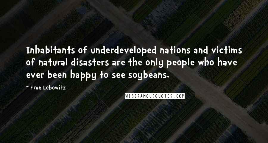 Fran Lebowitz Quotes: Inhabitants of underdeveloped nations and victims of natural disasters are the only people who have ever been happy to see soybeans.