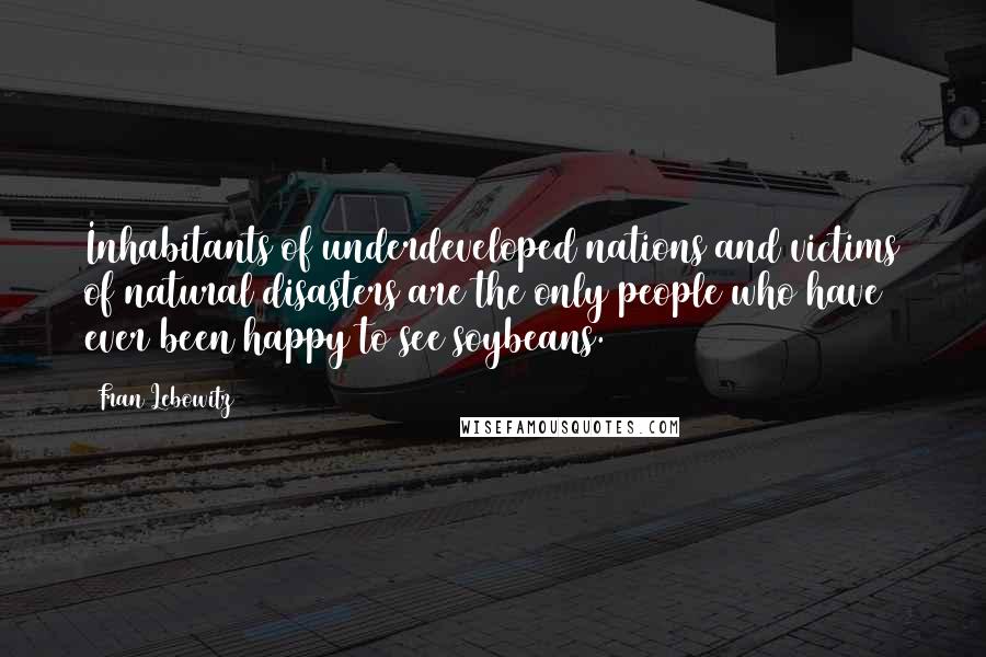 Fran Lebowitz Quotes: Inhabitants of underdeveloped nations and victims of natural disasters are the only people who have ever been happy to see soybeans.